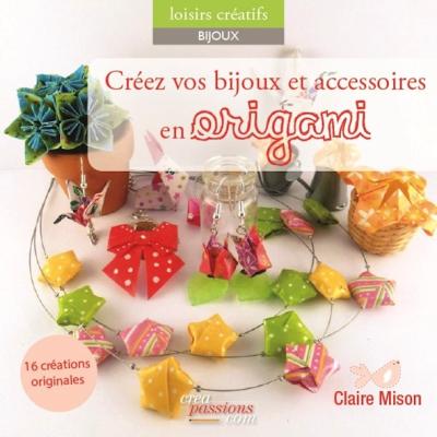 CLAIRE MISON Cr&eacute;ez vos bijoux et accessoires en origami