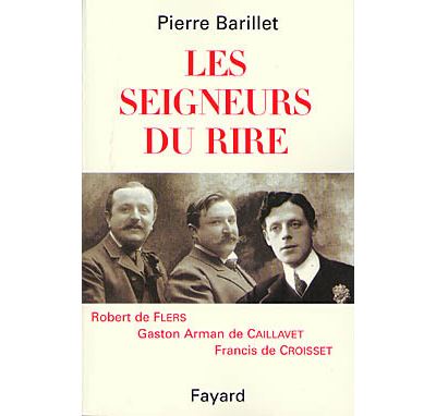 Les seigneurs du rire: Robert de Flers Gaston Arman de Caillavet Francis de Croisset