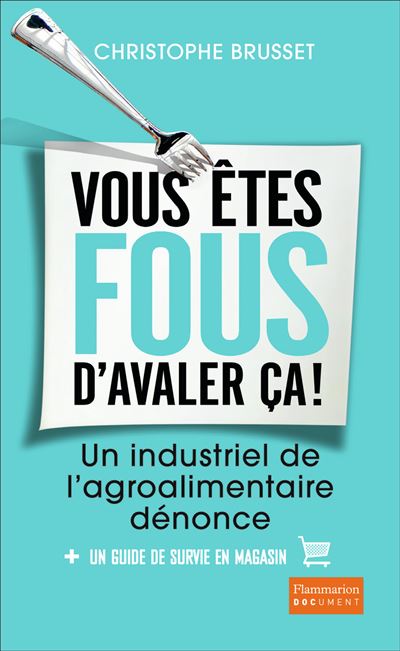 Vous &Ecirc;tes Fous D'avaler &Ccedil;a ! - Un Industriel De L'agroalimentaire D&eacute;nonce